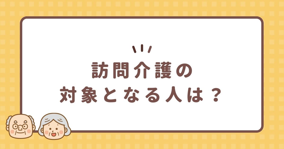 訪問介護の対象となる人は？